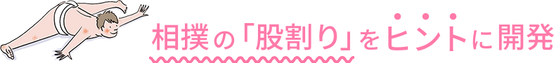 相撲の股割りをヒントに開発