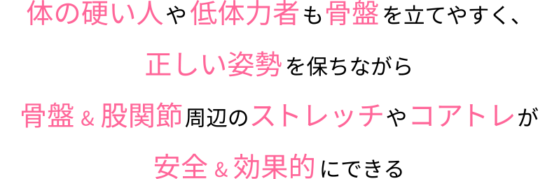 体の硬い人や低体力者も骨盤を立てやすく、正しい姿勢を保ちながら骨盤 & 股関節周辺のストレッチやコアトレが安全 & 効果的にできる